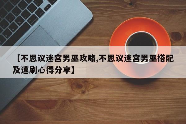 【不思议迷宫男巫攻略,不思议迷宫男巫搭配及速刷心得分享】