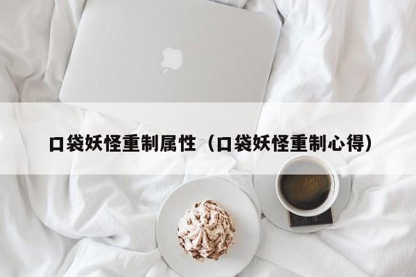 口袋妖怪重制属性（口袋妖怪重制心得）