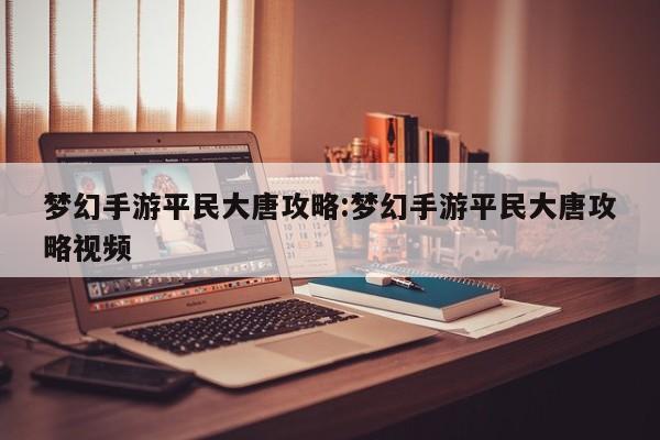 梦幻手游平民大唐攻略:梦幻手游平民大唐攻略视频