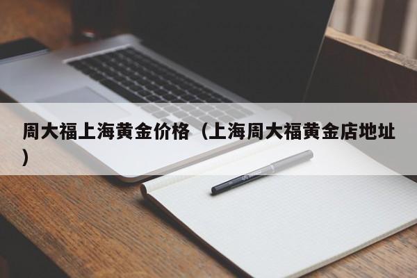 周大福上海黄金价格（上海周大福黄金店地址）