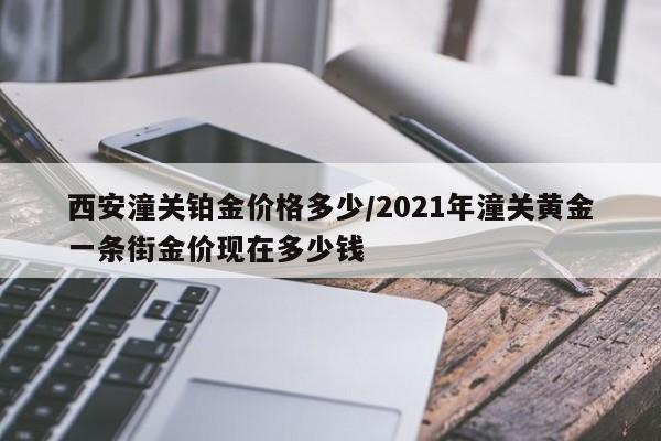 西安潼关铂金价格多少/2021年潼关黄金一条街金价现在多少钱