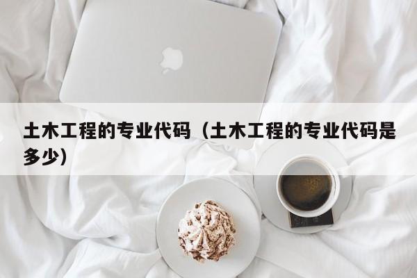 土木工程的专业代码（土木工程的专业代码是多少）