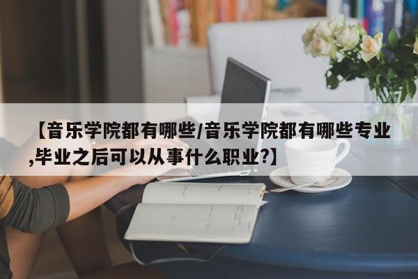【音乐学院都有哪些/音乐学院都有哪些专业,毕业之后可以从事什么职业?】