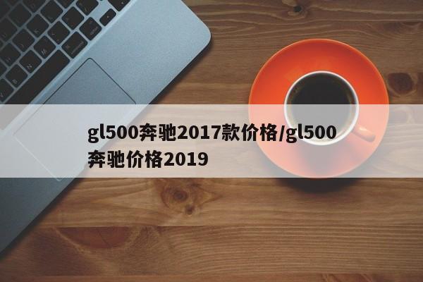 gl500奔驰2017款价格/gl500奔驰价格2019