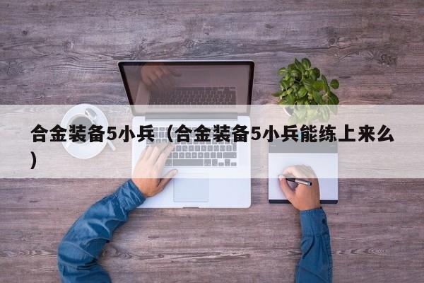 合金装备5小兵（合金装备5小兵能练上来么）