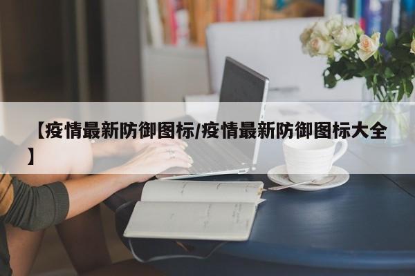 【疫情最新防御图标/疫情最新防御图标大全】