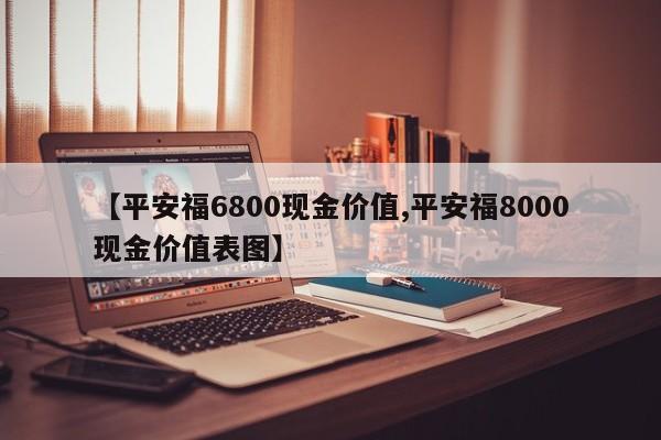 【平安福6800现金价值,平安福8000现金价值表图】