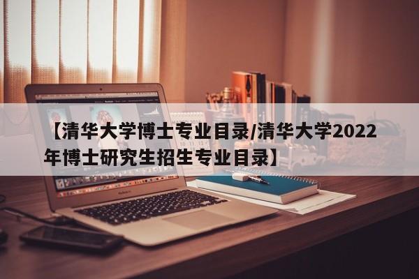 【清华大学博士专业目录/清华大学2022年博士研究生招生专业目录】