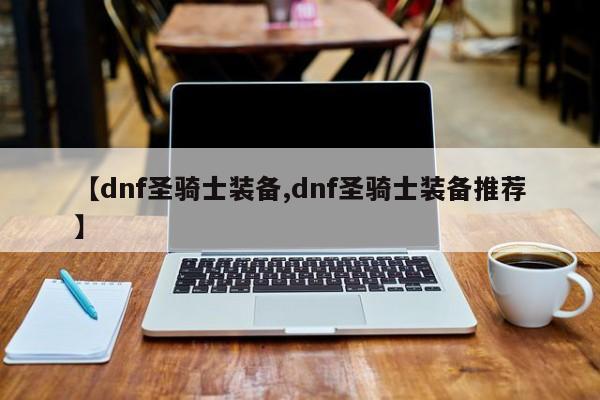 【dnf圣骑士装备,dnf圣骑士装备推荐】