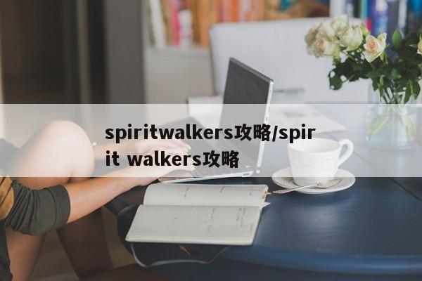 spiritwalkers攻略/spirit walkers攻略
