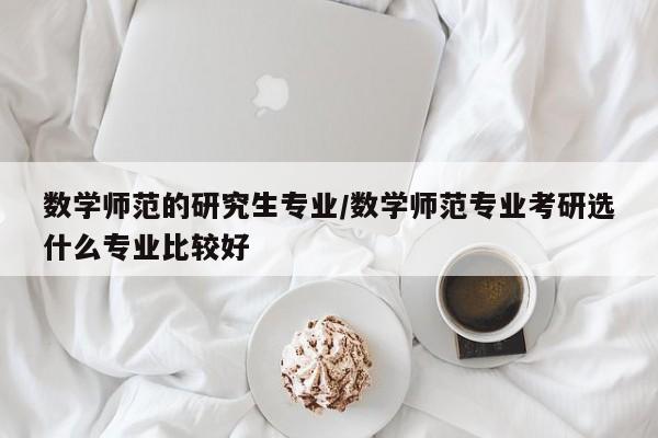 数学师范的研究生专业/数学师范专业考研选什么专业比较好