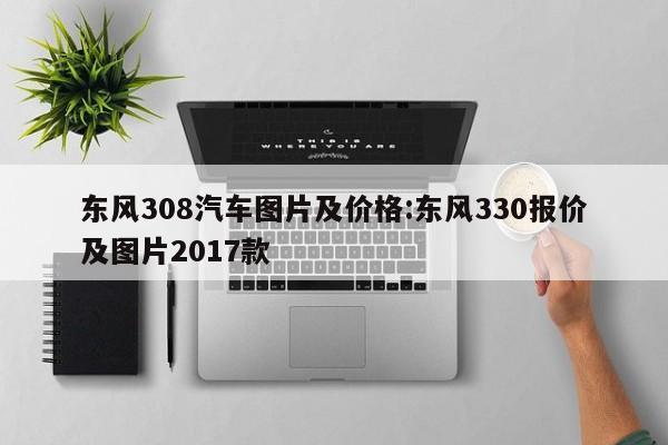 东风308汽车图片及价格:东风330报价及图片2017款