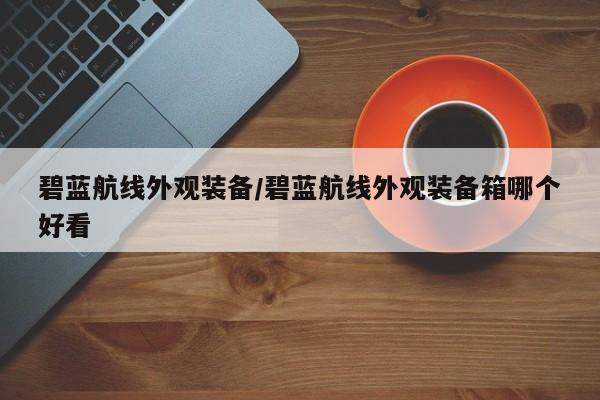碧蓝航线外观装备/碧蓝航线外观装备箱哪个好看
