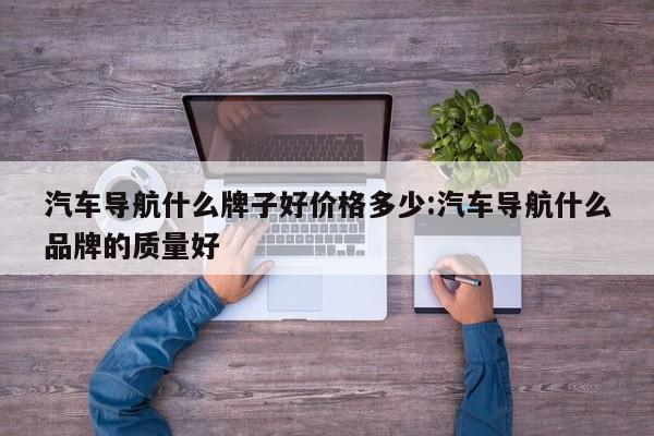 汽车导航什么牌子好价格多少:汽车导航什么品牌的质量好