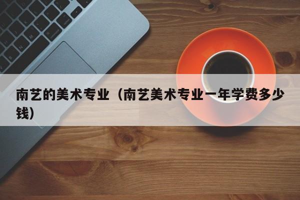 南艺的美术专业（南艺美术专业一年学费多少钱）
