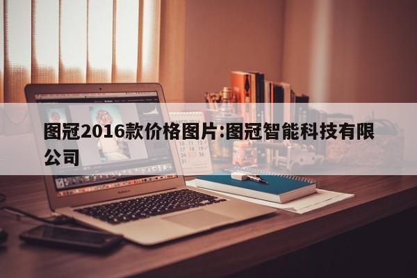 图冠2016款价格图片:图冠智能科技有限公司