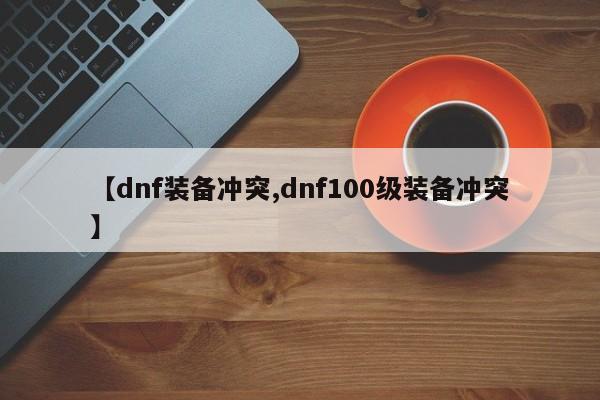 【dnf装备冲突,dnf100级装备冲突】