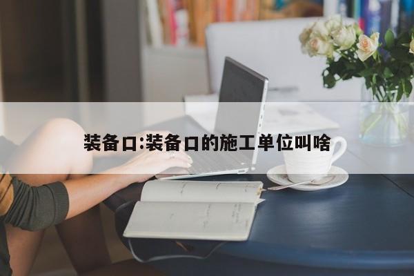 装备口:装备口的施工单位叫啥