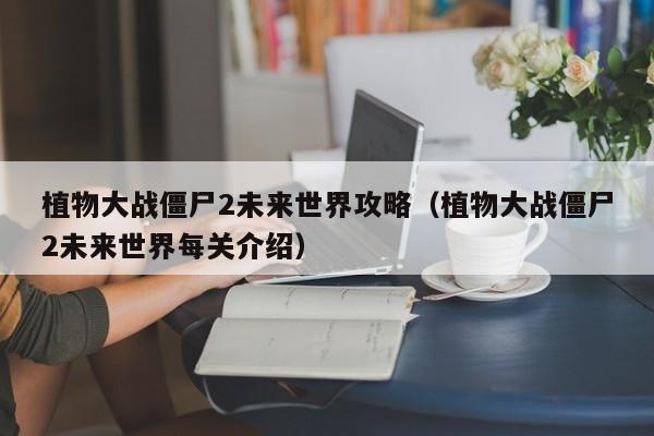 植物大战僵尸2未来世界攻略（植物大战僵尸2未来世界每关介绍）