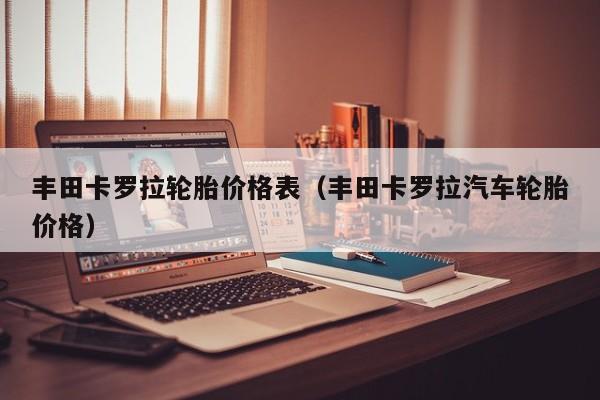 丰田卡罗拉轮胎价格表（丰田卡罗拉汽车轮胎价格）