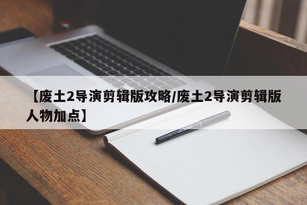 【废土2导演剪辑版攻略/废土2导演剪辑版人物加点】