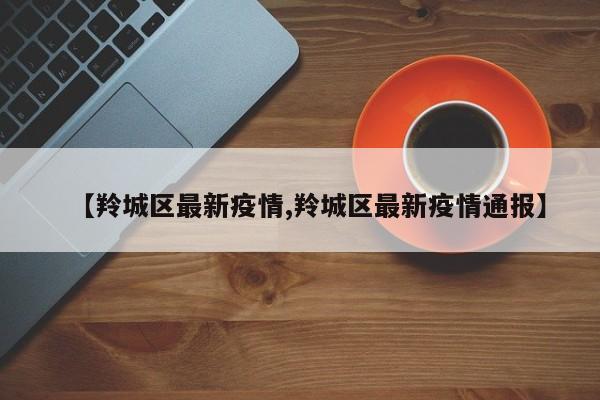 【羚城区最新疫情,羚城区最新疫情通报】
