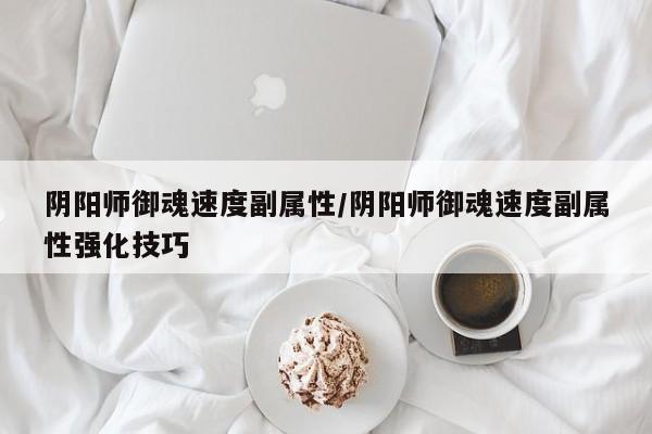 阴阳师御魂速度副属性/阴阳师御魂速度副属性强化技巧