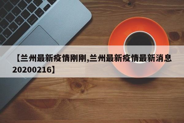 【兰州最新疫情刚刚,兰州最新疫情最新消息20200216】