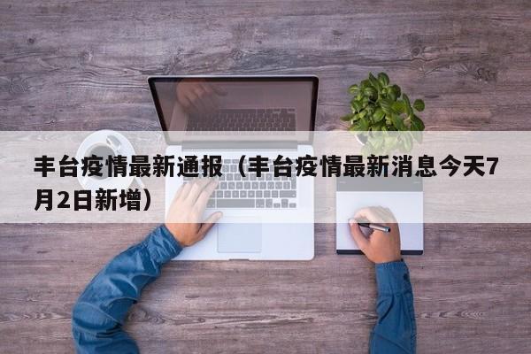 丰台疫情最新通报（丰台疫情最新消息今天7月2日新增）