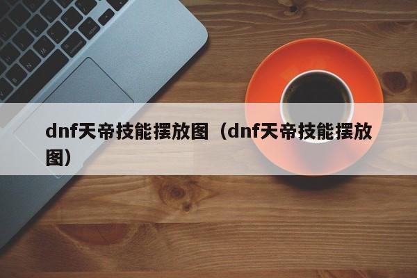 dnf天帝技能摆放图（dnf天帝技能摆放图）