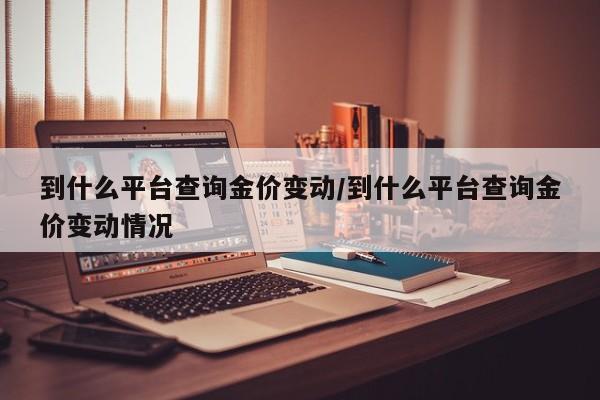 到什么平台查询金价变动/到什么平台查询金价变动情况