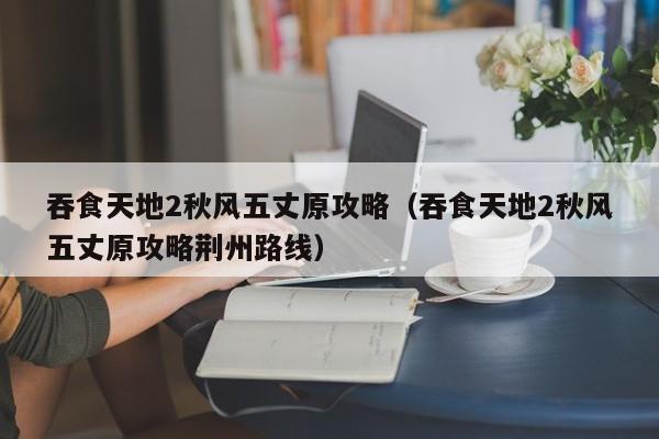 吞食天地2秋风五丈原攻略（吞食天地2秋风五丈原攻略荆州路线）