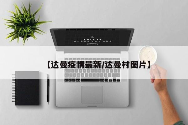 【达曼疫情最新/达曼村图片】