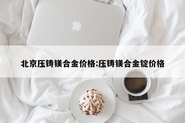 北京压铸镁合金价格:压铸镁合金锭价格