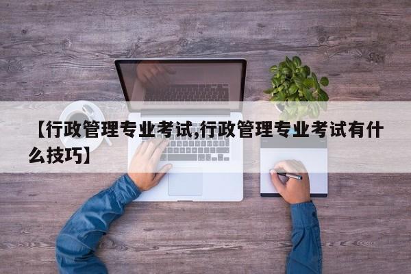 【行政管理专业考试,行政管理专业考试有什么技巧】