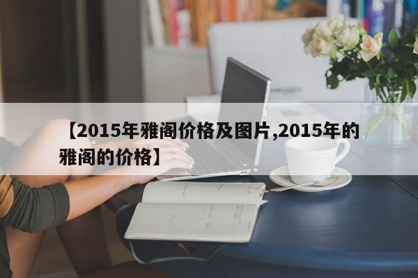 【2015年雅阁价格及图片,2015年的雅阁的价格】