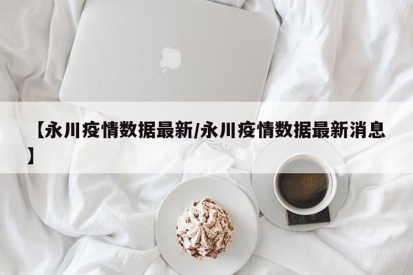 【永川疫情数据最新/永川疫情数据最新消息】