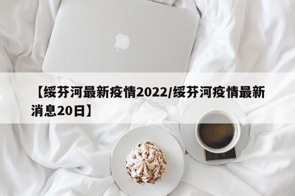【绥芬河最新疫情2022/绥芬河疫情最新消息20日】