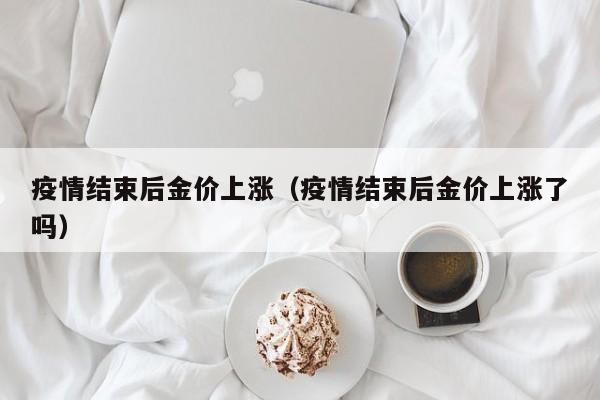 疫情结束后金价上涨（疫情结束后金价上涨了吗）