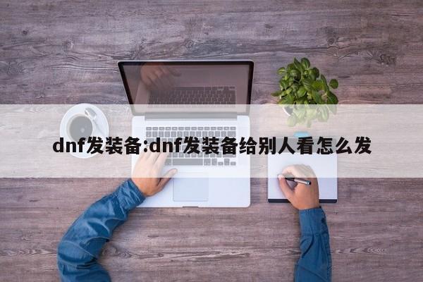 dnf发装备:dnf发装备给别人看怎么发