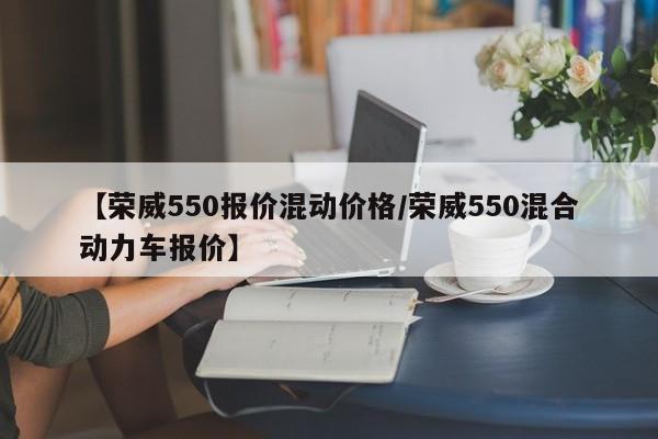 【荣威550报价混动价格/荣威550混合动力车报价】
