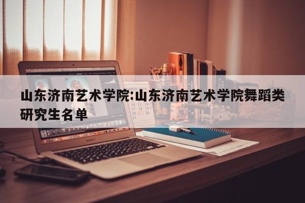 山东济南艺术学院:山东济南艺术学院舞蹈类研究生名单