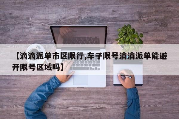 【滴滴派单市区限行,车子限号滴滴派单能避开限号区域吗】