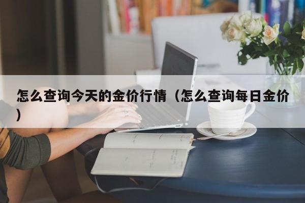 怎么查询今天的金价行情（怎么查询每日金价）