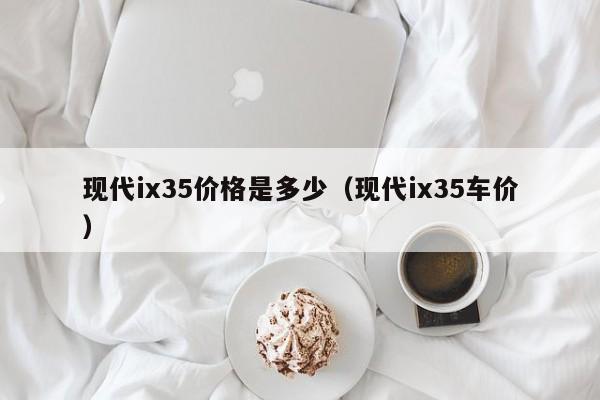 现代ix35价格是多少（现代ix35车价）