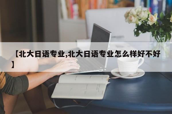 【北大日语专业,北大日语专业怎么样好不好】