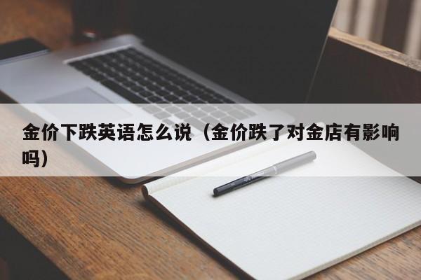 金价下跌英语怎么说（金价跌了对金店有影响吗）