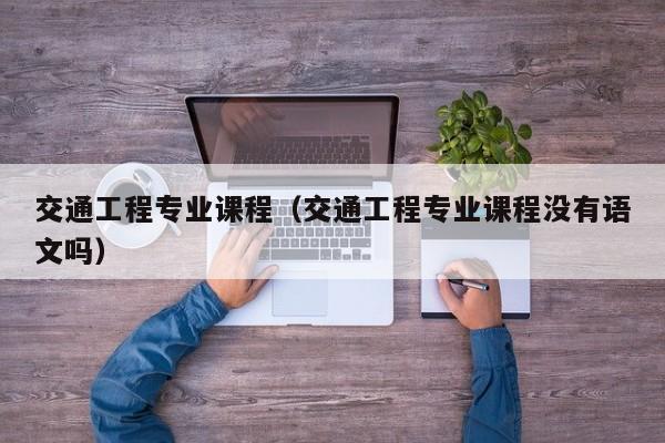 交通工程专业课程（交通工程专业课程没有语文吗）