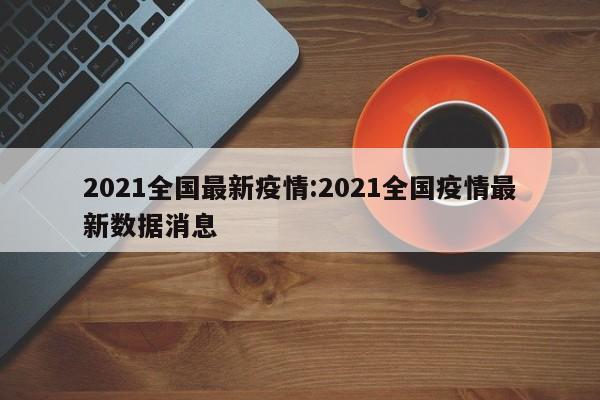 2021全国最新疫情:2021全国疫情最新数据消息