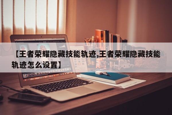 【王者荣耀隐藏技能轨迹,王者荣耀隐藏技能轨迹怎么设置】